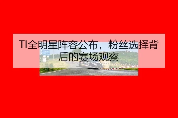 TI全明星阵容公布，粉丝选择背后的赛场观察